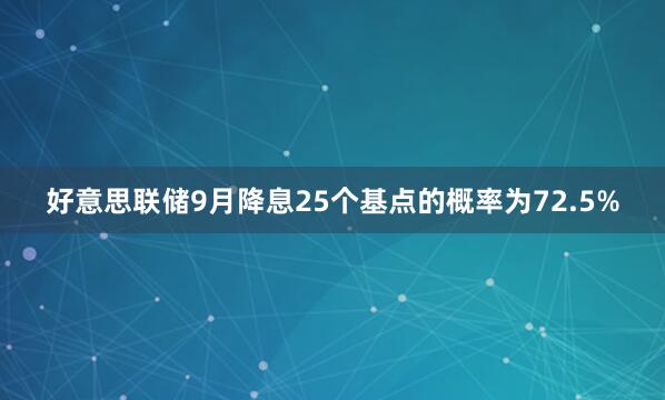 好意思联储9月降息25个基点的概率为72.5%