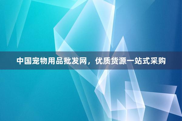 中国宠物用品批发网,优质货源一站式采购