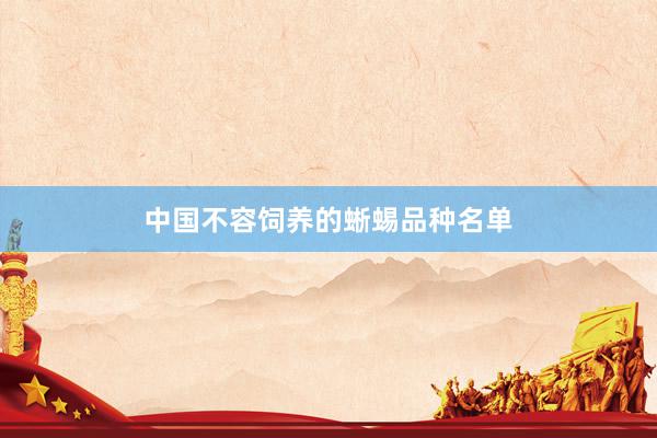 中国不容饲养的蜥蜴品种名单