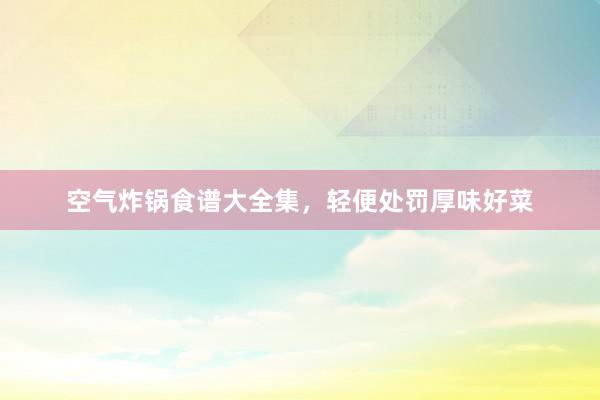 空气炸锅食谱大全集,轻便处罚厚味好菜