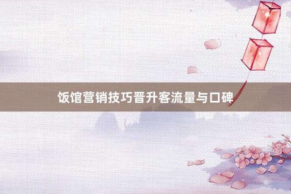 饭馆营销技巧晋升客流量与口碑